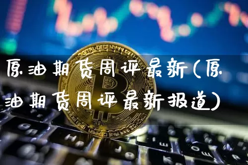 原油期货周评最新(原油期货周评最新报道)_https://www.tuogunzhijia.com_国际期货_第1张