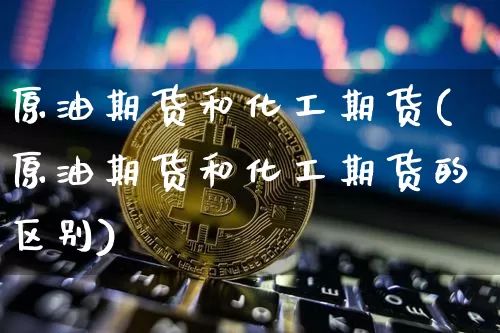 原油期货和化工期货(原油期货和化工期货的区别)_https://www.tuogunzhijia.com_道指期货_第1张