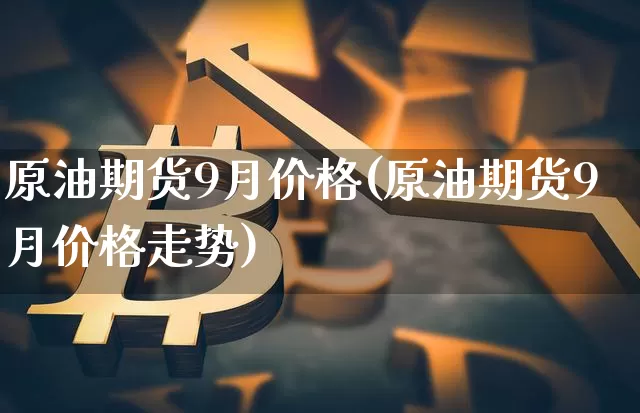 原油期货9月价格(原油期货9月价格走势)_https://www.tuogunzhijia.com_恒指期货_第1张