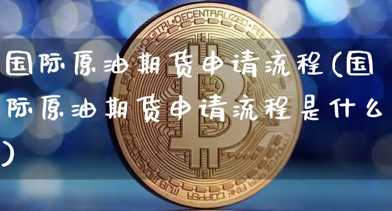 国际原油期货申请流程(国际原油期货申请流程是什么)_https://www.tuogunzhijia.com_国际期货_第1张