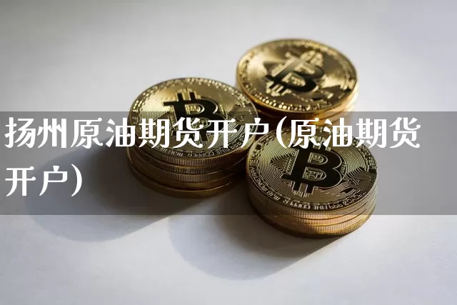 扬州原油期货开户(原油期货开户)_https://www.tuogunzhijia.com_内盘期货_第1张
