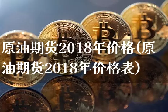 原油期货2018年价格(原油期货2018年价格表)_https://www.tuogunzhijia.com_国际期货_第1张