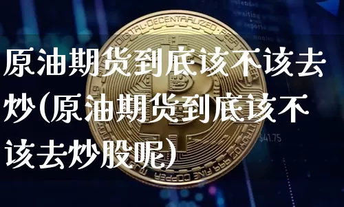 原油期货到底该不该去炒(原油期货到底该不该去炒股呢)_https://www.tuogunzhijia.com_黄金期货_第1张