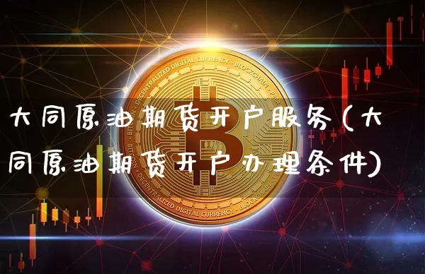大同原油期货开户服务(大同原油期货开户办理条件)_https://www.tuogunzhijia.com_纳指期货_第1张