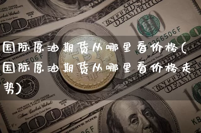 国际原油期货从哪里看价格(国际原油期货从哪里看价格走势)_https://www.tuogunzhijia.com_国际期货_第1张