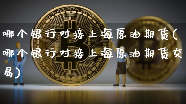 哪个银行对接上海原油期货(哪个银行对接上海原油期货交易)_https://www.tuogunzhijia.com_国际期货_第1张