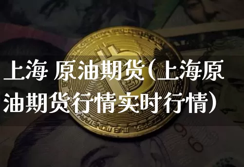 上海 原油期货(上海原油期货行情实时行情)_https://www.tuogunzhijia.com_原油期货_第1张