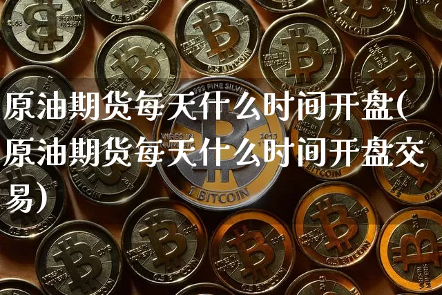 原油期货每天什么时间开盘(原油期货每天什么时间开盘交易)_https://www.tuogunzhijia.com_恒指期货_第1张