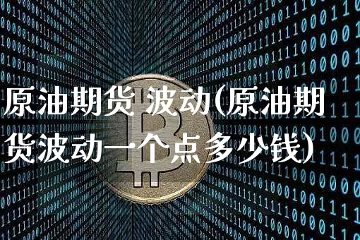 原油期货 波动(原油期货波动一个点多少钱)_https://www.tuogunzhijia.com_黄金期货_第1张