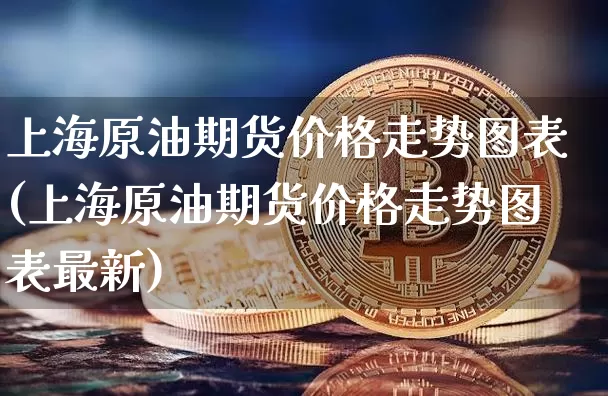 上海原油期货价格走势图表(上海原油期货价格走势图表最新)_https://www.tuogunzhijia.com_道指期货_第1张