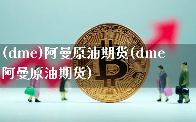 (dme)阿曼原油期货(dme阿曼原油期货)_https://www.tuogunzhijia.com_恒指期货_第1张