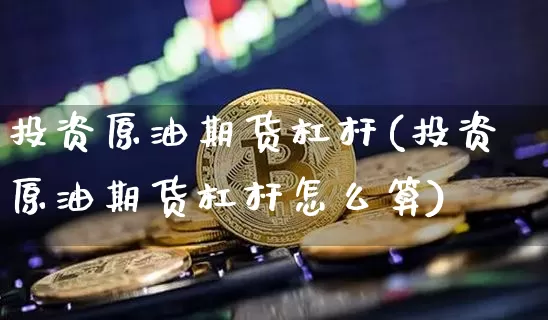 投资原油期货杠杆(投资原油期货杠杆怎么算)_https://www.tuogunzhijia.com_道指期货_第1张
