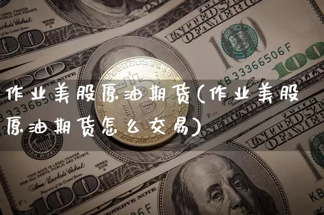 作业美股原油期货(作业美股原油期货怎么交易)_https://www.tuogunzhijia.com_恒指期货_第1张