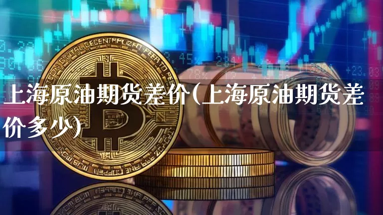 上海原油期货差价(上海原油期货差价多少)_https://www.tuogunzhijia.com_恒指期货_第1张