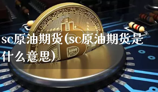 sc原油期货(sc原油期货是什么意思)_https://www.tuogunzhijia.com_内盘期货_第1张