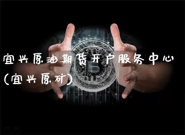 宜兴原油期货开户服务中心(宜兴原矿)_https://www.tuogunzhijia.com_国际期货_第1张