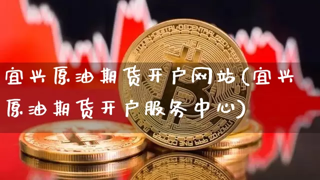 宜兴原油期货开户网站(宜兴原油期货开户服务中心)_https://www.tuogunzhijia.com_国际期货_第1张
