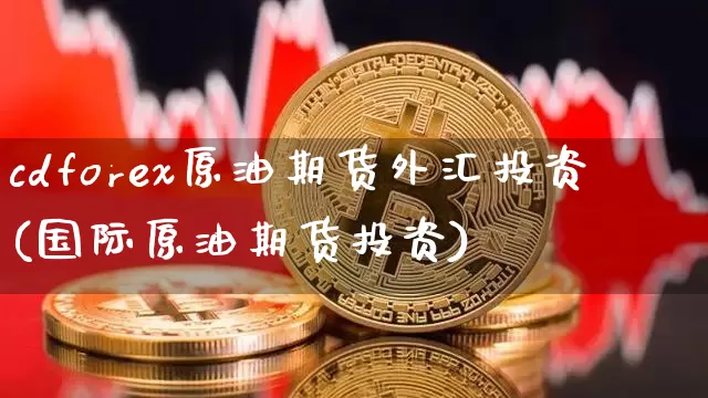 cdforex原油期货外汇投资(国际原油期货投资)_https://www.tuogunzhijia.com_道指期货_第1张