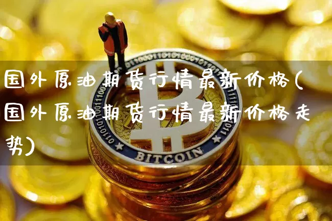 国外原油期货行情最新价格(国外原油期货行情最新价格走势)_https://www.tuogunzhijia.com_纳指期货_第1张