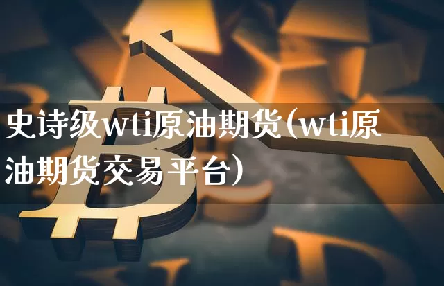 史诗级wti原油期货(wti原油期货交易平台)_https://www.tuogunzhijia.com_黄金期货_第1张