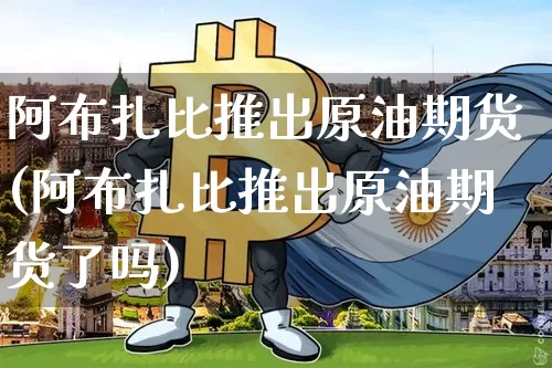 阿布扎比推出原油期货(阿布扎比推出原油期货了吗)_https://www.tuogunzhijia.com_恒指期货_第1张