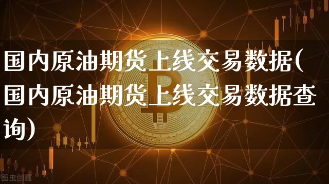 国内原油期货上线交易数据(国内原油期货上线交易数据查询)_https://www.tuogunzhijia.com_纳指期货_第1张