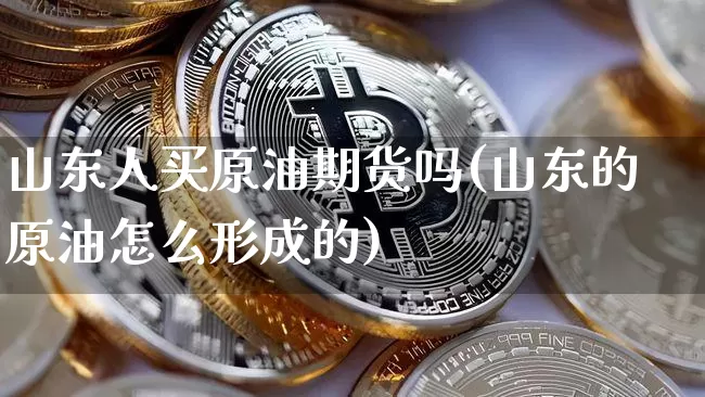 山东人买原油期货吗(山东的原油怎么形成的)_https://www.tuogunzhijia.com_纳指期货_第1张