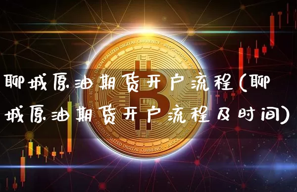 聊城原油期货开户流程(聊城原油期货开户流程及时间)_https://www.tuogunzhijia.com_纳指期货_第1张