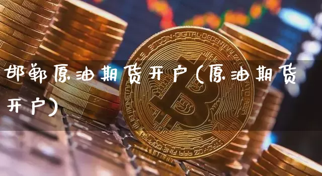 邯郸原油期货开户(原油期货开户)_https://www.tuogunzhijia.com_黄金期货_第1张