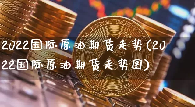 2022国际原油期货走势(2022国际原油期货走势图)_https://www.tuogunzhijia.com_道指期货_第1张