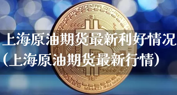 上海原油期货最新利好情况(上海原油期货最新行情)_https://www.tuogunzhijia.com_恒指期货_第1张