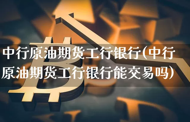 中行原油期货工行银行(中行原油期货工行银行能交易吗)_https://www.tuogunzhijia.com_国际期货_第1张