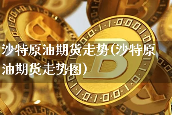 沙特原油期货走势(沙特原油期货走势图)_https://www.tuogunzhijia.com_恒指期货_第1张