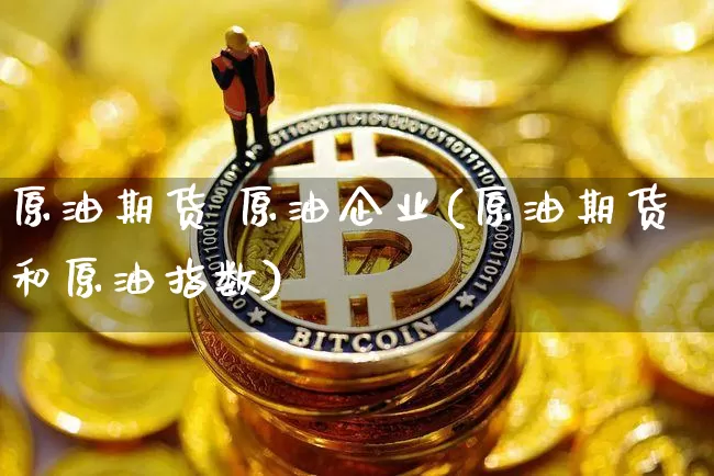 原油期货 原油企业(原油期货和原油指数)_https://www.tuogunzhijia.com_道指期货_第1张