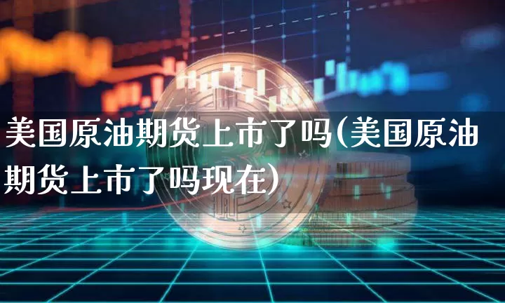 美国原油期货上市了吗(美国原油期货上市了吗现在)_https://www.tuogunzhijia.com_内盘期货_第1张