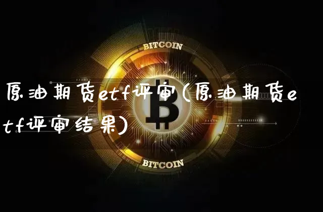 原油期货etf评审(原油期货etf评审结果)_https://www.tuogunzhijia.com_道指期货_第1张