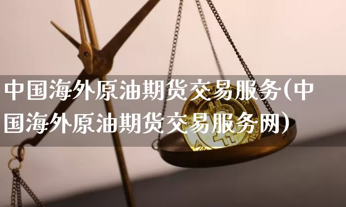 中国海外原油期货交易服务(中国海外原油期货交易服务网)_https://www.tuogunzhijia.com_黄金期货_第1张