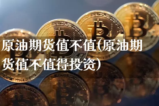 原油期货值不值(原油期货值不值得投资)_https://www.tuogunzhijia.com_道指期货_第1张