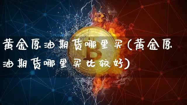 黄金原油期货哪里买(黄金原油期货哪里买比较好)_https://www.tuogunzhijia.com_黄金期货_第1张
