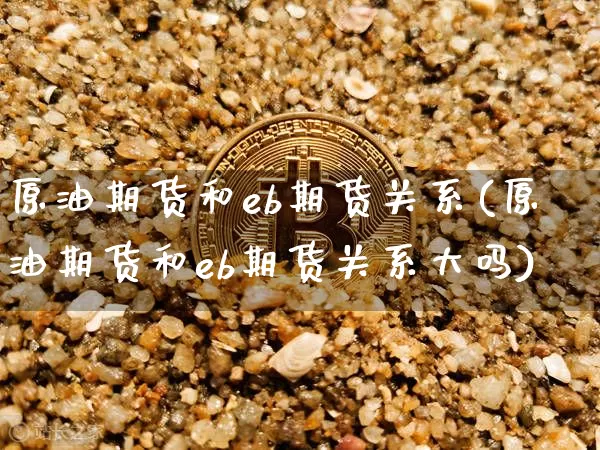 原油期货和eb期货关系(原油期货和eb期货关系大吗)_https://www.tuogunzhijia.com_恒指期货_第1张