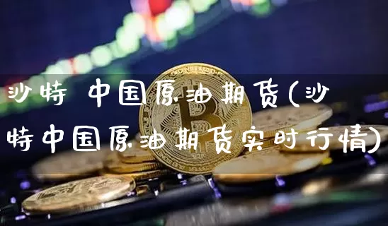 沙特 中国原油期货(沙特中国原油期货实时行情)_https://www.tuogunzhijia.com_道指期货_第1张