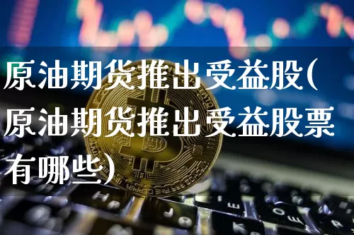 原油期货推出受益股(原油期货推出受益股票有哪些)_https://www.tuogunzhijia.com_国际期货_第1张
