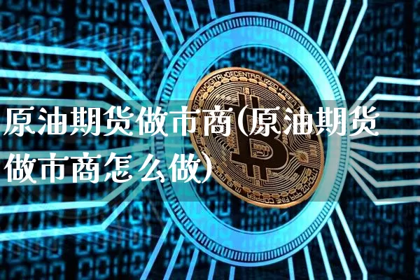 原油期货做市商(原油期货做市商怎么做)_https://www.tuogunzhijia.com_恒指期货_第1张
