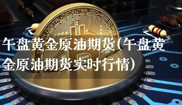 午盘黄金原油期货(午盘黄金原油期货实时行情)_https://www.tuogunzhijia.com_恒指期货_第1张