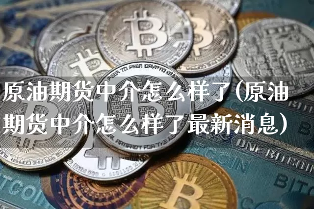 原油期货中介怎么样了(原油期货中介怎么样了最新消息)_https://www.tuogunzhijia.com_原油期货_第1张
