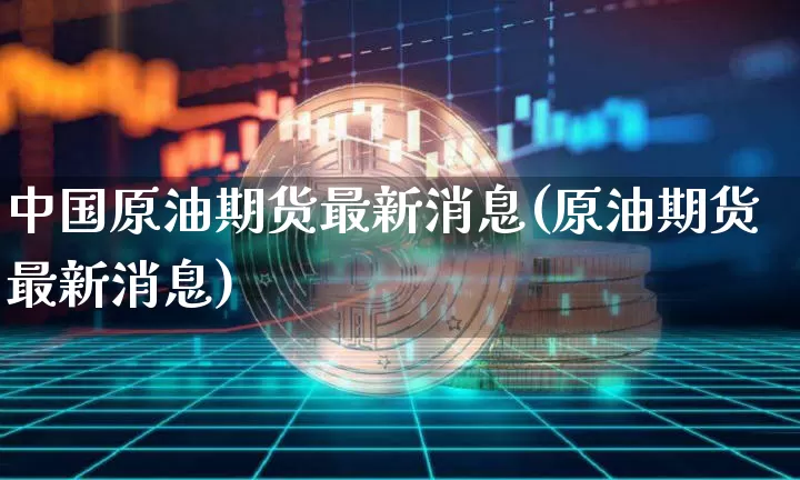 中国原油期货最新消息(原油期货最新消息)_https://www.tuogunzhijia.com_纳指期货_第1张