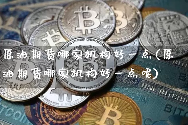 原油期货哪家机构好一点(原油期货哪家机构好一点呢)_https://www.tuogunzhijia.com_恒指期货_第1张