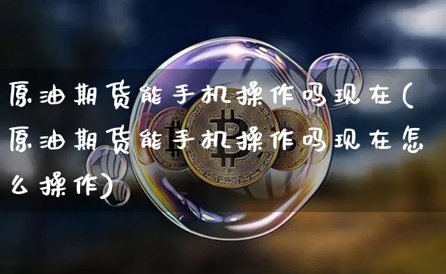 原油期货能手机操作吗现在(原油期货能手机操作吗现在怎么操作)_https://www.tuogunzhijia.com_黄金期货_第1张