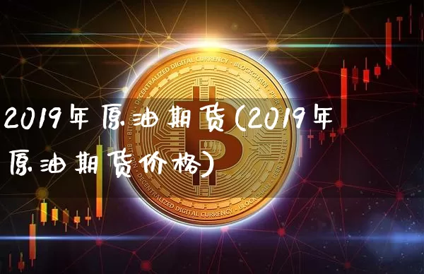 2019年原油期货(2019年原油期货价格)_https://www.tuogunzhijia.com_纳指期货_第1张