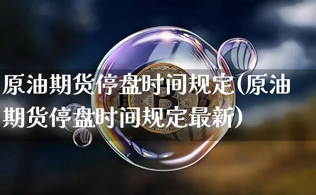 原油期货停盘时间规定(原油期货停盘时间规定最新)_https://www.tuogunzhijia.com_恒指期货_第1张